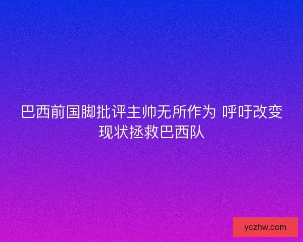 巴西前国脚批评主帅无所作为 呼吁改变现状拯救巴西队 巴西前国脚批评主帅无所作为 呼吁改变现状拯救巴西队