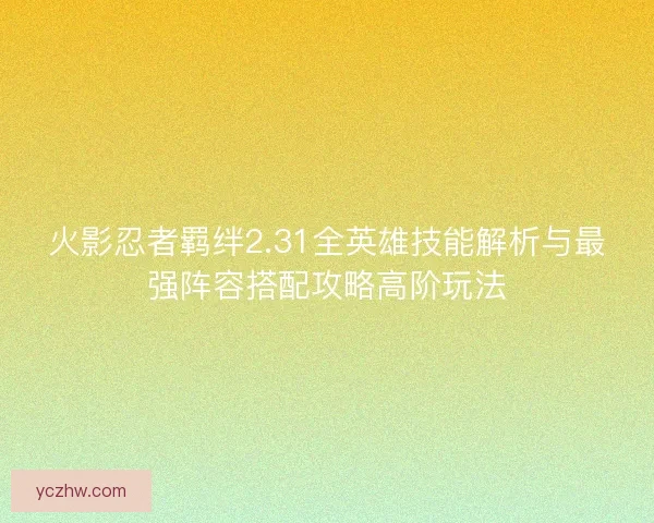 火影忍者羁绊2.31全英雄技能解析与最强阵容搭配攻略高阶玩法