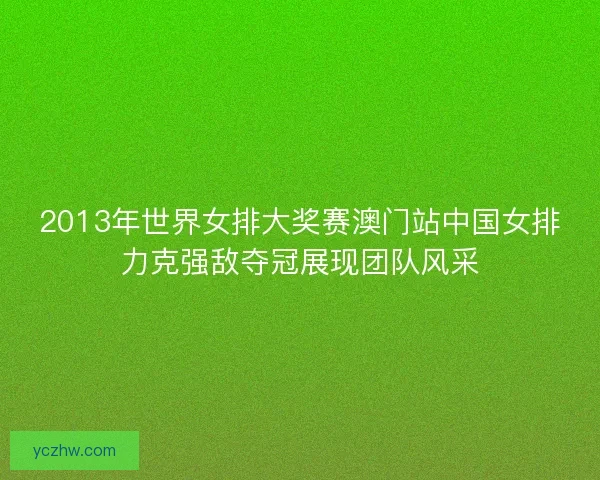 2013年世界女排大奖赛澳门站中国女排力克强敌夺冠展现团队风采 2013年世界女排大奖赛澳门站中国女排力克强敌夺冠展现团队风采