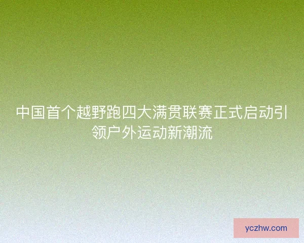 中国首个越野跑四大满贯联赛正式启动引领户外运动新潮流