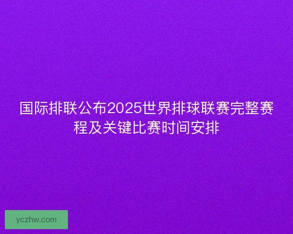 国际排联公布2025世界排球联赛完整赛程及关键比赛时间安排