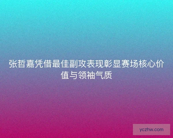 张哲嘉凭借最佳副攻表现彰显赛场核心价值与领袖气质