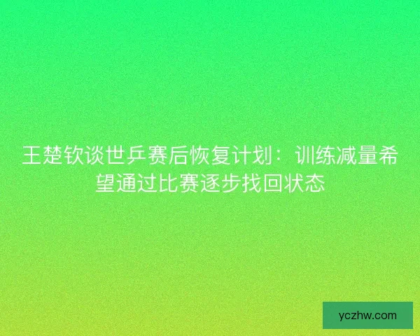 王楚钦谈世乒赛后恢复计划：训练减量希望通过比赛逐步找回状态