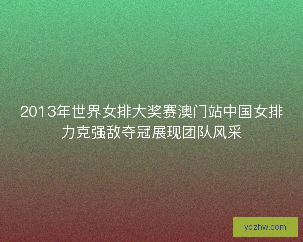 2013年世界女排大奖赛澳门站中国女排力克强敌夺冠展现团队风采