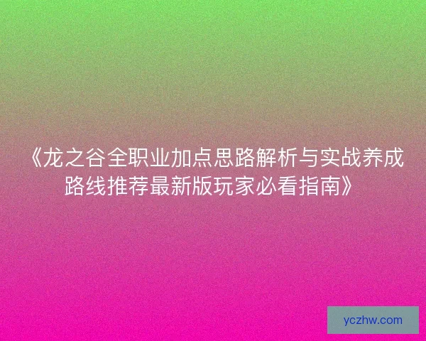 《龙之谷全职业加点思路解析与实战养成路线推荐最新版玩家必看指南》