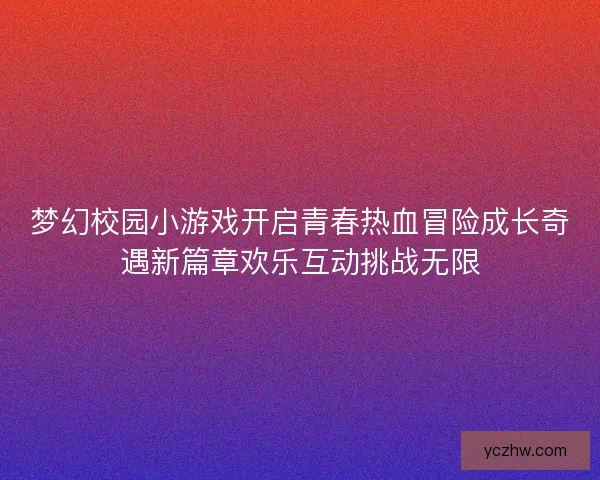 梦幻校园小游戏开启青春热血冒险成长奇遇新篇章欢乐互动挑战无限