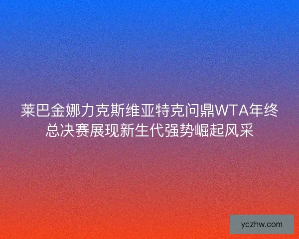 莱巴金娜力克斯维亚特克问鼎WTA年终总决赛展现新生代强势崛起风采