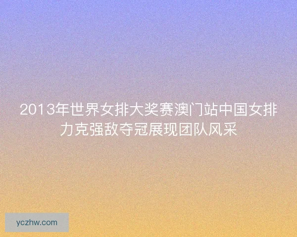 2013年世界女排大奖赛澳门站中国女排力克强敌夺冠展现团队风采