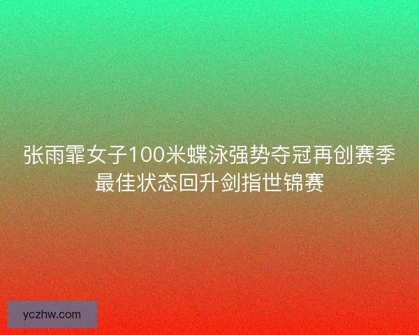 张雨霏女子100米蝶泳强势夺冠再创赛季最佳状态回升剑指世锦赛