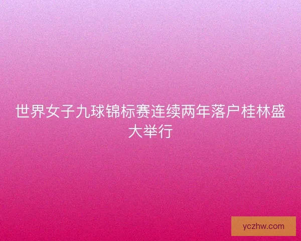 世界女子九球锦标赛连续两年落户桂林盛大举行 世界女子九球锦标赛连续两年落户桂林盛大举行